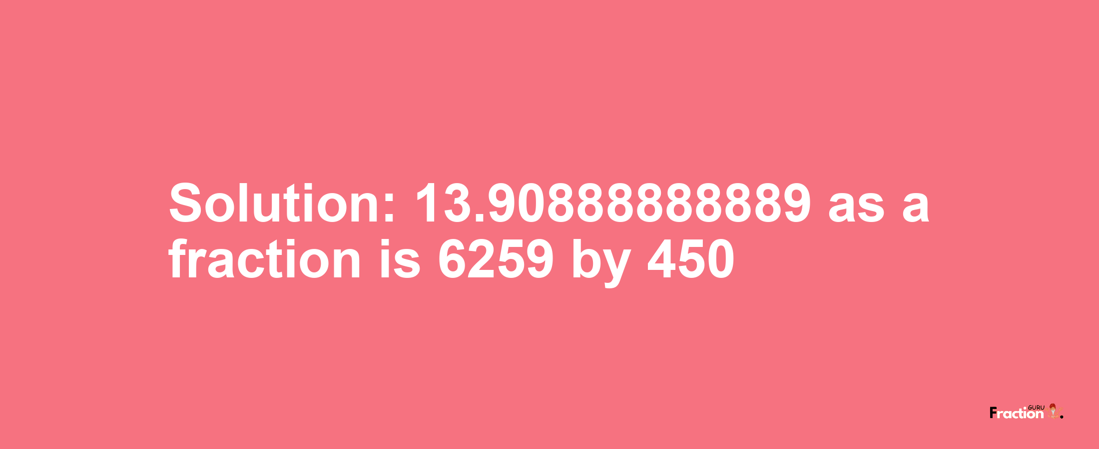 Solution:13.90888888889 as a fraction is 6259/450